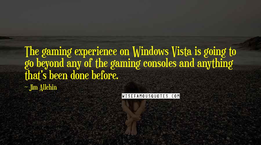 Jim Allchin Quotes: The gaming experience on Windows Vista is going to go beyond any of the gaming consoles and anything that's been done before.
