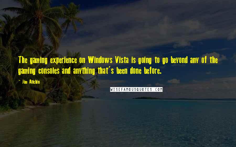 Jim Allchin Quotes: The gaming experience on Windows Vista is going to go beyond any of the gaming consoles and anything that's been done before.