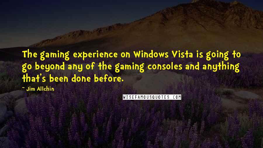 Jim Allchin Quotes: The gaming experience on Windows Vista is going to go beyond any of the gaming consoles and anything that's been done before.