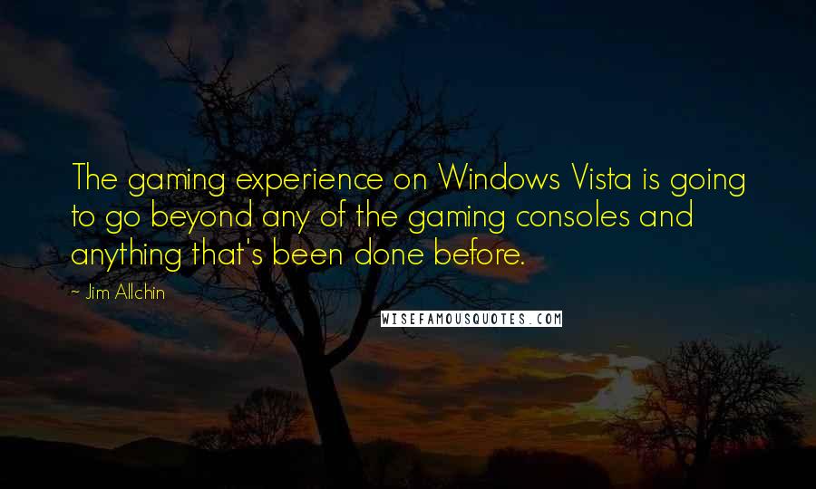 Jim Allchin Quotes: The gaming experience on Windows Vista is going to go beyond any of the gaming consoles and anything that's been done before.
