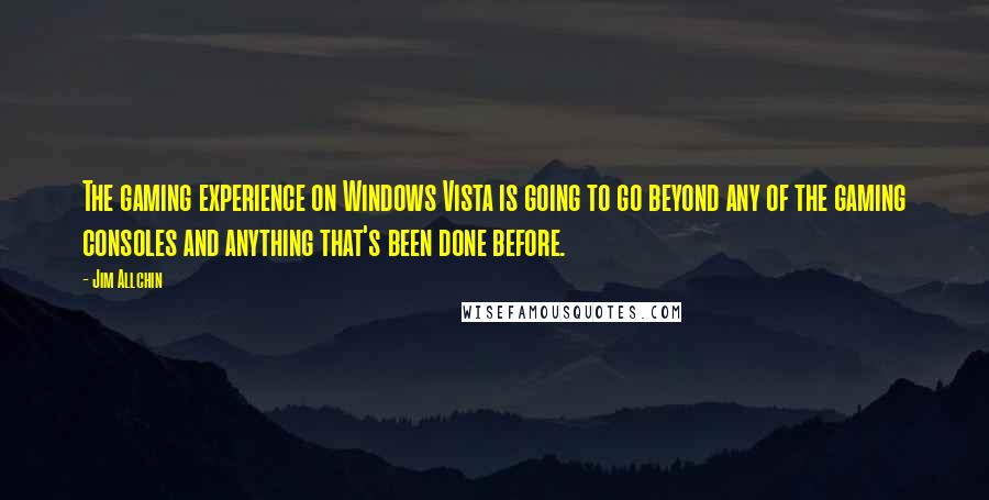 Jim Allchin Quotes: The gaming experience on Windows Vista is going to go beyond any of the gaming consoles and anything that's been done before.