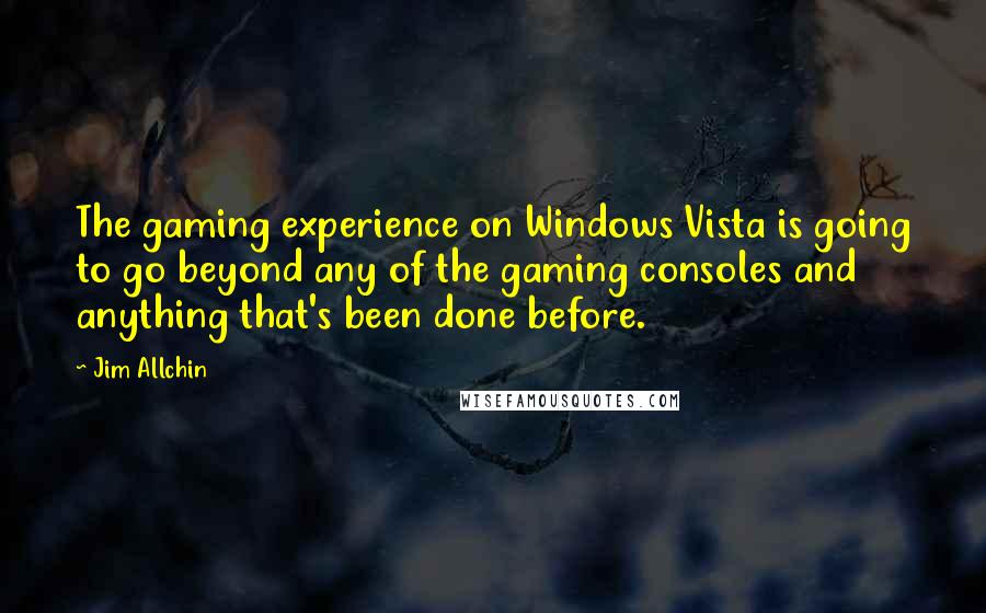 Jim Allchin Quotes: The gaming experience on Windows Vista is going to go beyond any of the gaming consoles and anything that's been done before.