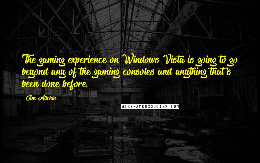 Jim Allchin Quotes: The gaming experience on Windows Vista is going to go beyond any of the gaming consoles and anything that's been done before.