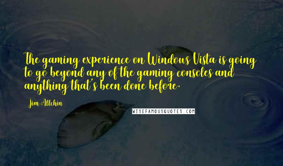 Jim Allchin Quotes: The gaming experience on Windows Vista is going to go beyond any of the gaming consoles and anything that's been done before.