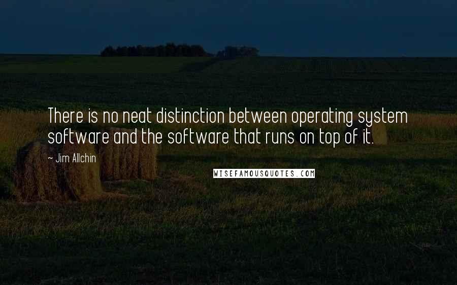 Jim Allchin Quotes: There is no neat distinction between operating system software and the software that runs on top of it.