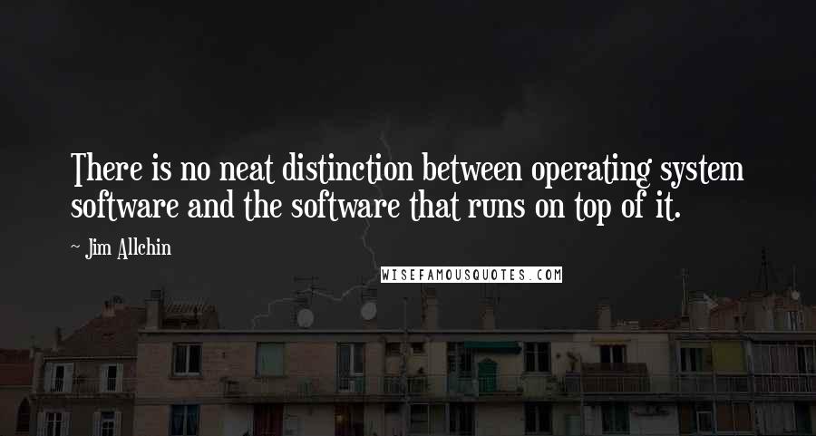 Jim Allchin Quotes: There is no neat distinction between operating system software and the software that runs on top of it.