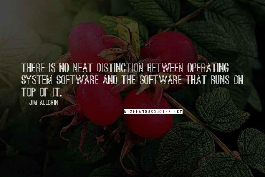 Jim Allchin Quotes: There is no neat distinction between operating system software and the software that runs on top of it.