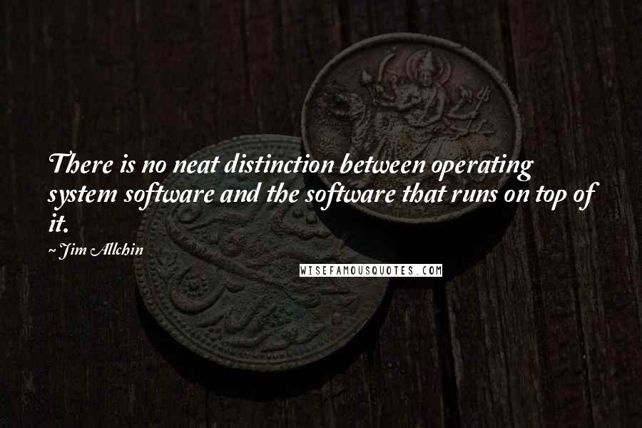 Jim Allchin Quotes: There is no neat distinction between operating system software and the software that runs on top of it.