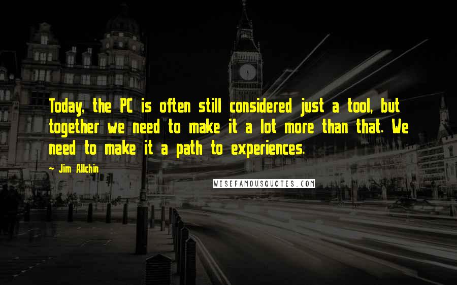 Jim Allchin Quotes: Today, the PC is often still considered just a tool, but together we need to make it a lot more than that. We need to make it a path to experiences.