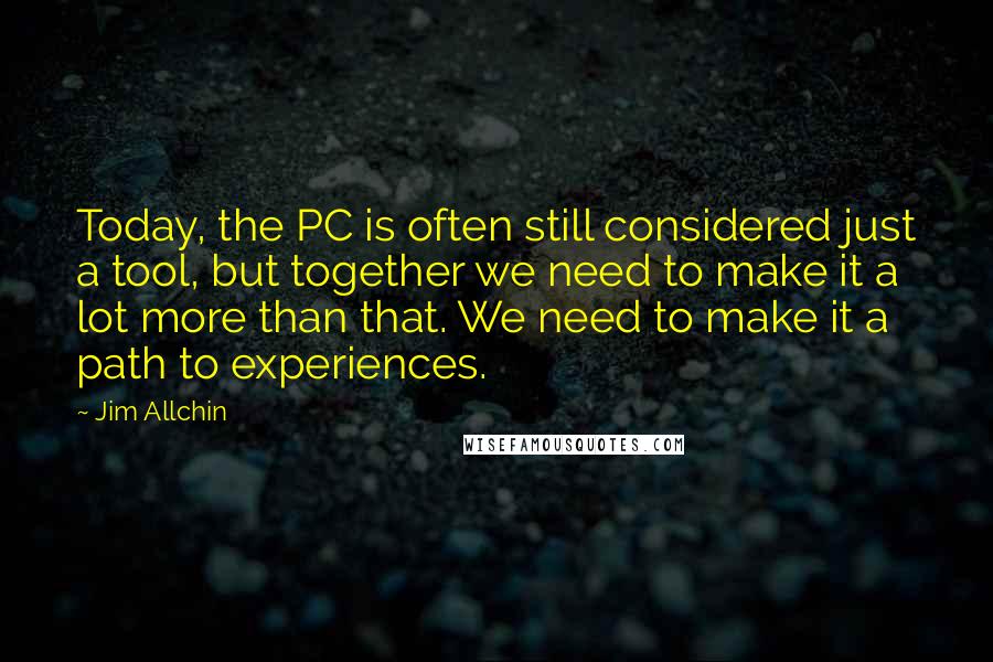 Jim Allchin Quotes: Today, the PC is often still considered just a tool, but together we need to make it a lot more than that. We need to make it a path to experiences.