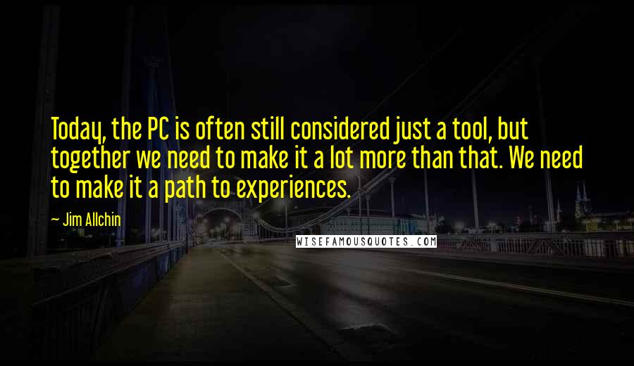 Jim Allchin Quotes: Today, the PC is often still considered just a tool, but together we need to make it a lot more than that. We need to make it a path to experiences.