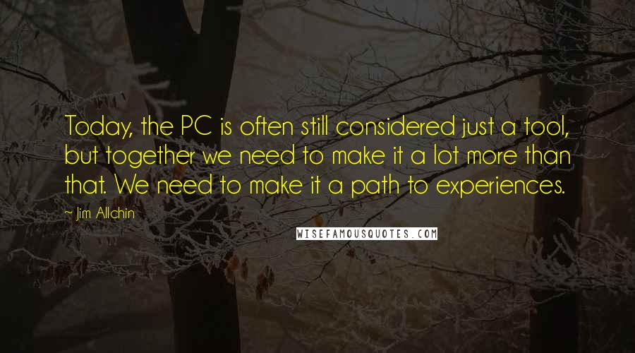 Jim Allchin Quotes: Today, the PC is often still considered just a tool, but together we need to make it a lot more than that. We need to make it a path to experiences.