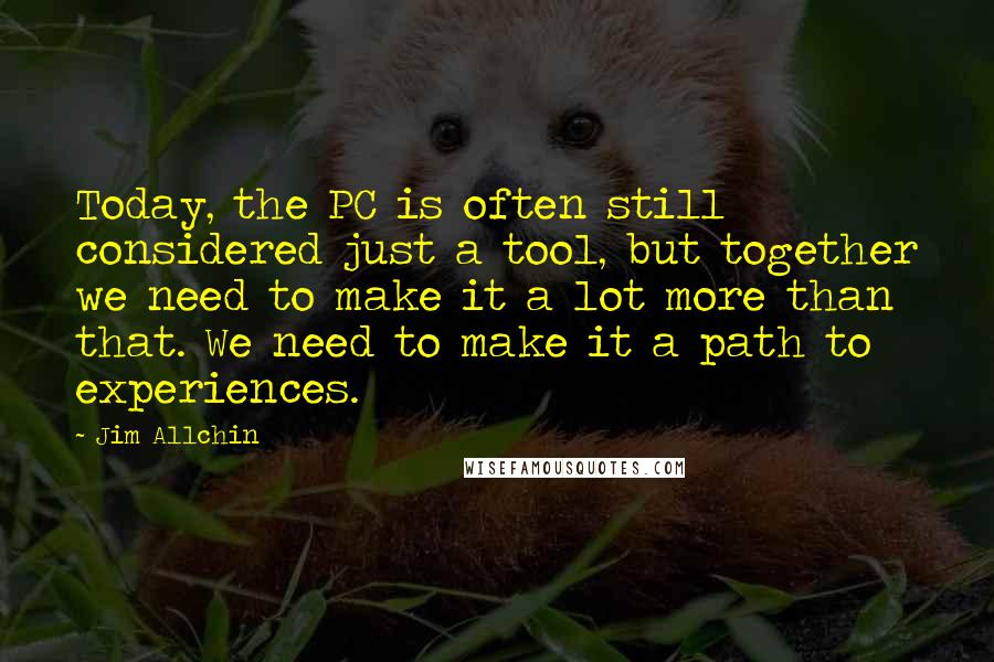 Jim Allchin Quotes: Today, the PC is often still considered just a tool, but together we need to make it a lot more than that. We need to make it a path to experiences.