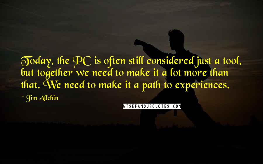 Jim Allchin Quotes: Today, the PC is often still considered just a tool, but together we need to make it a lot more than that. We need to make it a path to experiences.