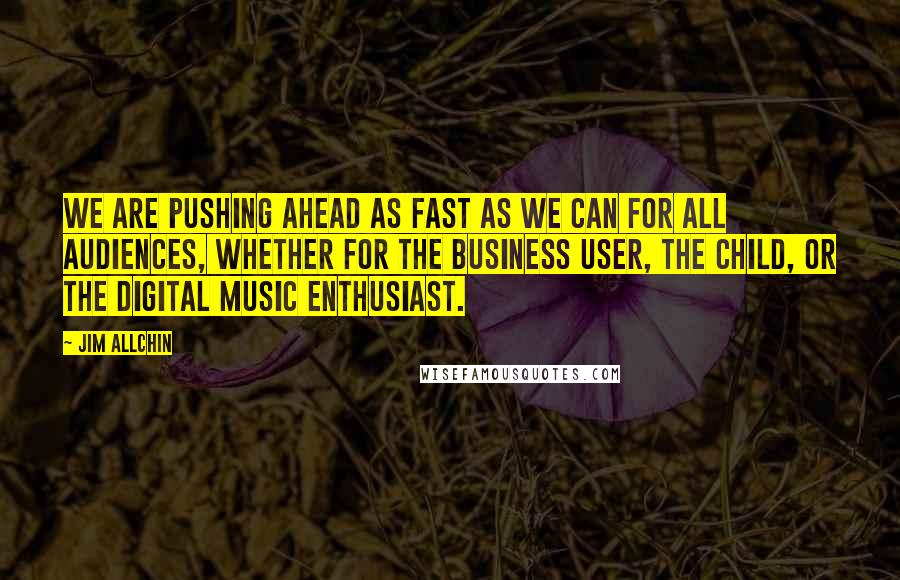 Jim Allchin Quotes: We are pushing ahead as fast as we can for all audiences, whether for the business user, the child, or the digital music enthusiast.