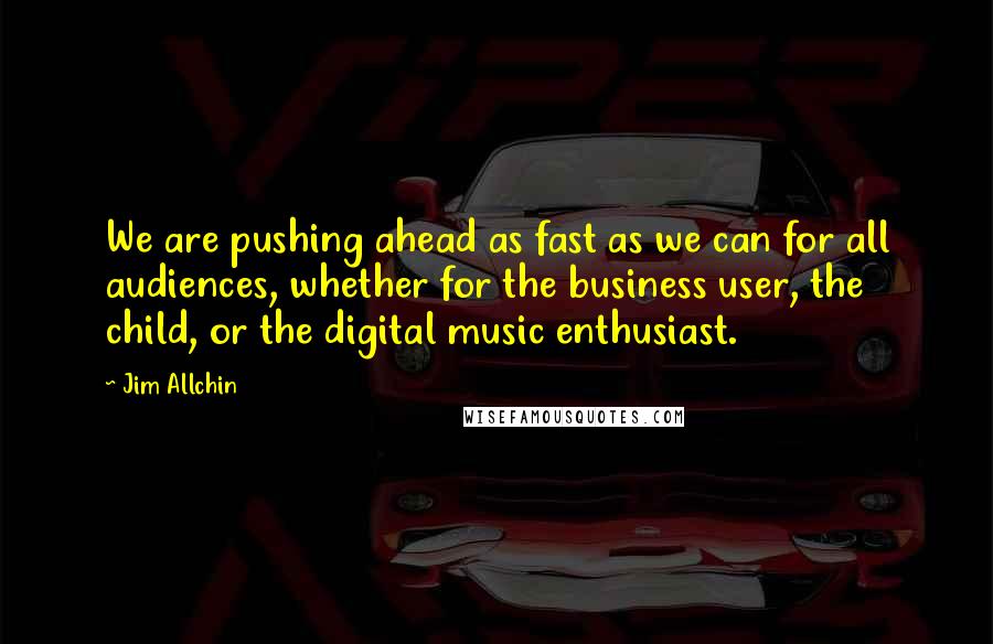Jim Allchin Quotes: We are pushing ahead as fast as we can for all audiences, whether for the business user, the child, or the digital music enthusiast.
