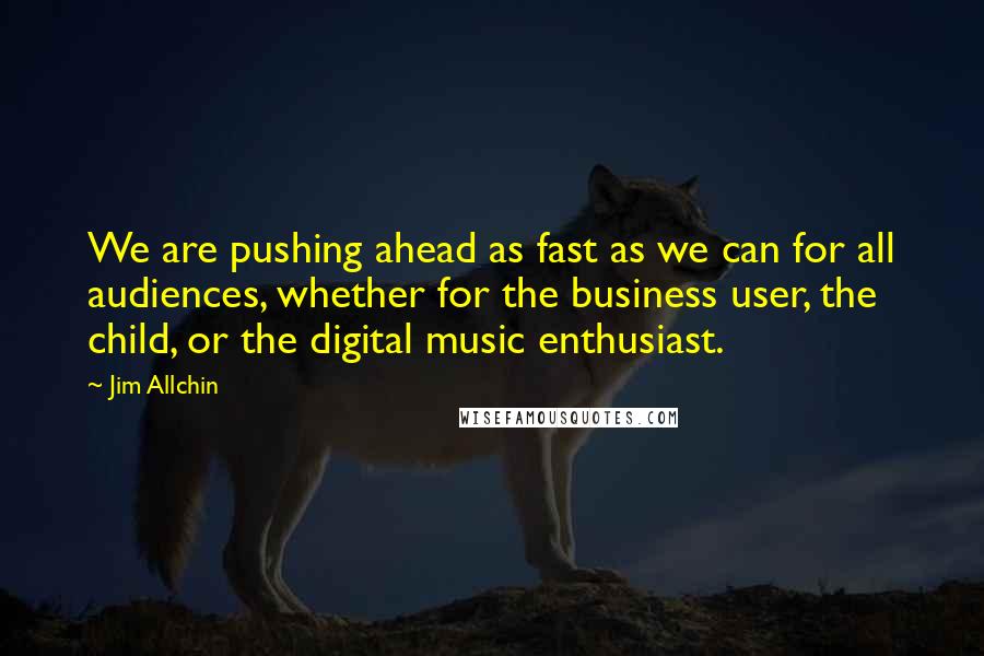 Jim Allchin Quotes: We are pushing ahead as fast as we can for all audiences, whether for the business user, the child, or the digital music enthusiast.