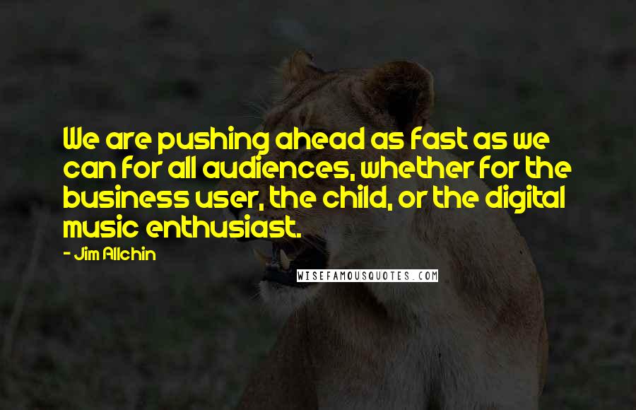 Jim Allchin Quotes: We are pushing ahead as fast as we can for all audiences, whether for the business user, the child, or the digital music enthusiast.