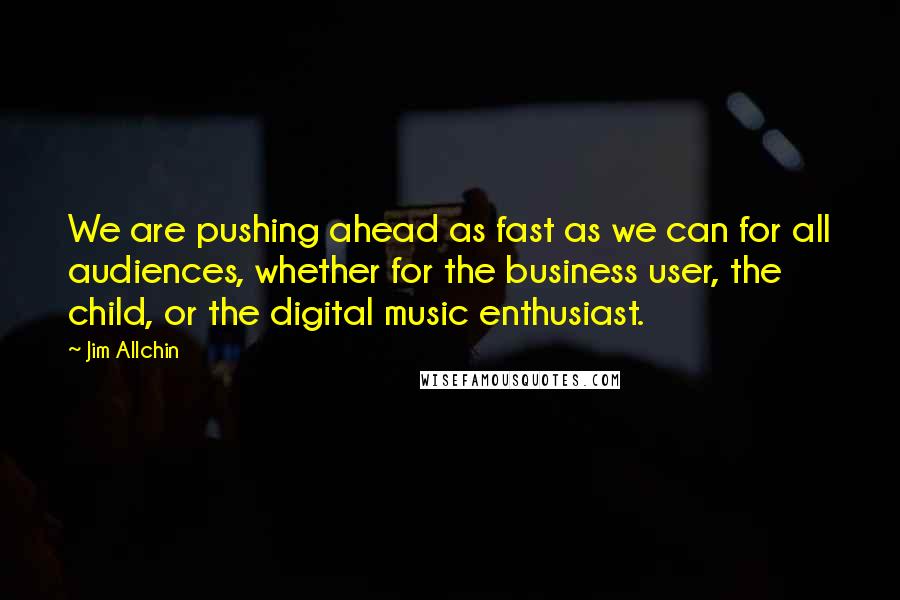 Jim Allchin Quotes: We are pushing ahead as fast as we can for all audiences, whether for the business user, the child, or the digital music enthusiast.