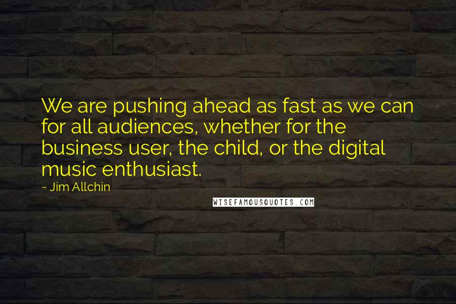 Jim Allchin Quotes: We are pushing ahead as fast as we can for all audiences, whether for the business user, the child, or the digital music enthusiast.