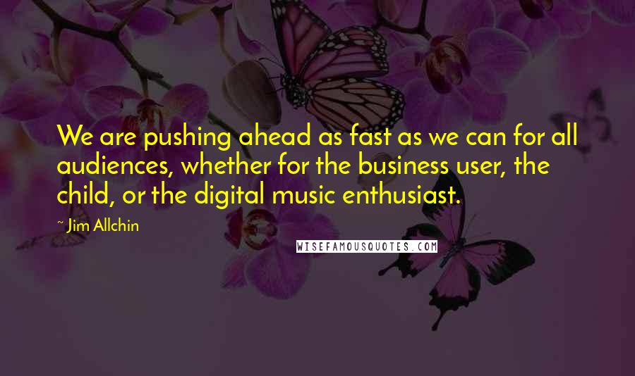 Jim Allchin Quotes: We are pushing ahead as fast as we can for all audiences, whether for the business user, the child, or the digital music enthusiast.