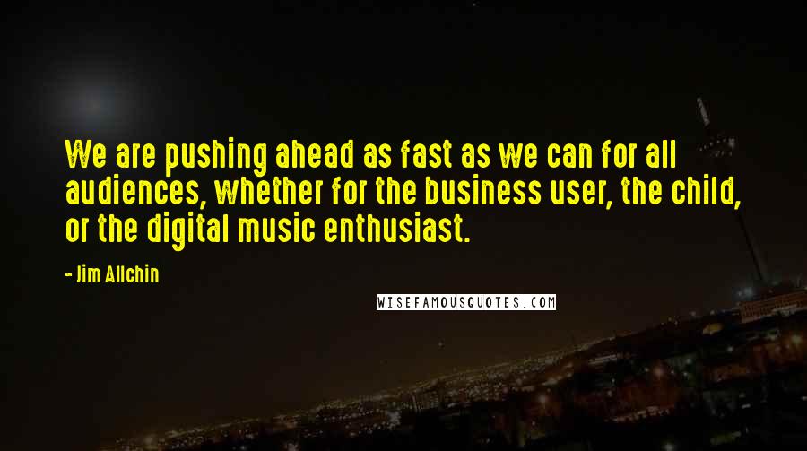 Jim Allchin Quotes: We are pushing ahead as fast as we can for all audiences, whether for the business user, the child, or the digital music enthusiast.