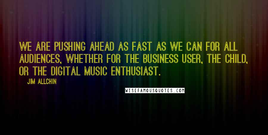 Jim Allchin Quotes: We are pushing ahead as fast as we can for all audiences, whether for the business user, the child, or the digital music enthusiast.