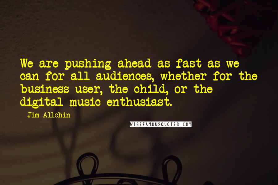 Jim Allchin Quotes: We are pushing ahead as fast as we can for all audiences, whether for the business user, the child, or the digital music enthusiast.