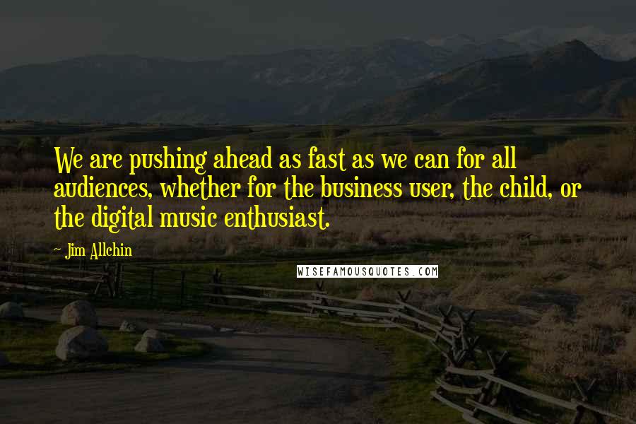 Jim Allchin Quotes: We are pushing ahead as fast as we can for all audiences, whether for the business user, the child, or the digital music enthusiast.