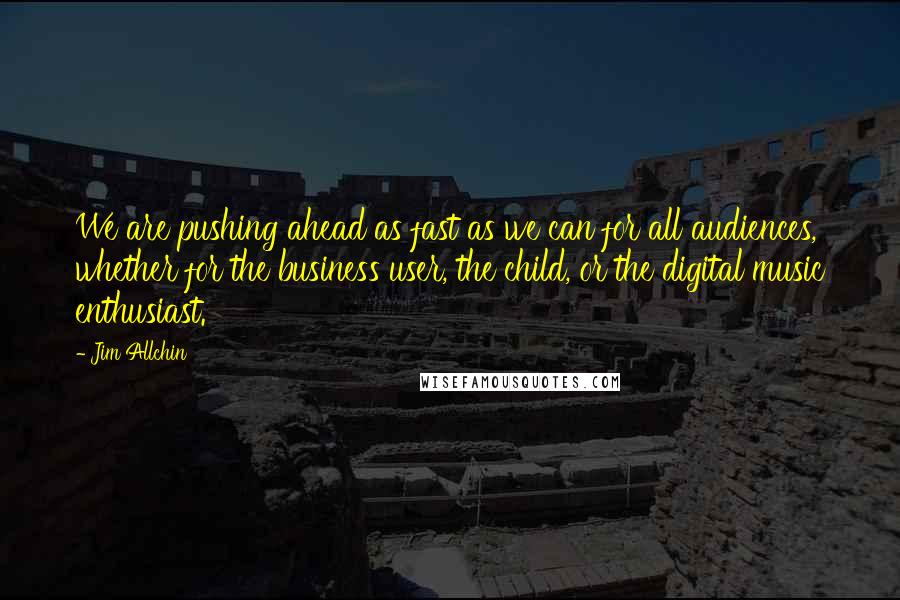 Jim Allchin Quotes: We are pushing ahead as fast as we can for all audiences, whether for the business user, the child, or the digital music enthusiast.