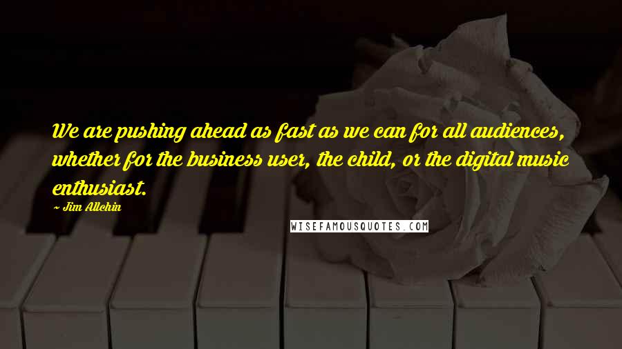 Jim Allchin Quotes: We are pushing ahead as fast as we can for all audiences, whether for the business user, the child, or the digital music enthusiast.