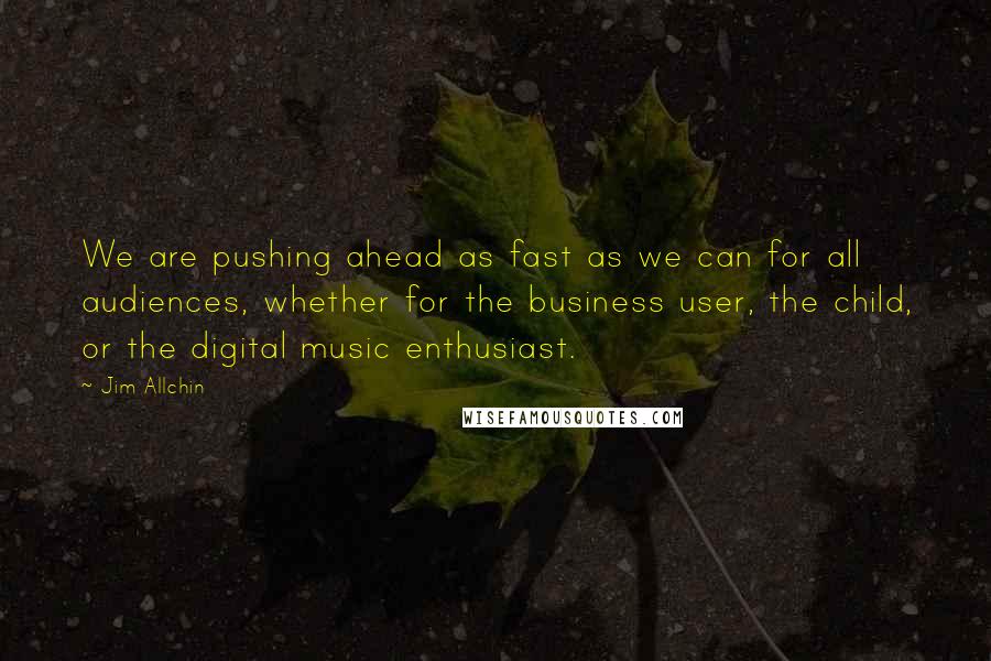 Jim Allchin Quotes: We are pushing ahead as fast as we can for all audiences, whether for the business user, the child, or the digital music enthusiast.