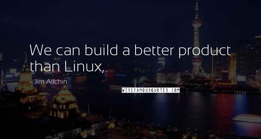 Jim Allchin Quotes: We can build a better product than Linux,