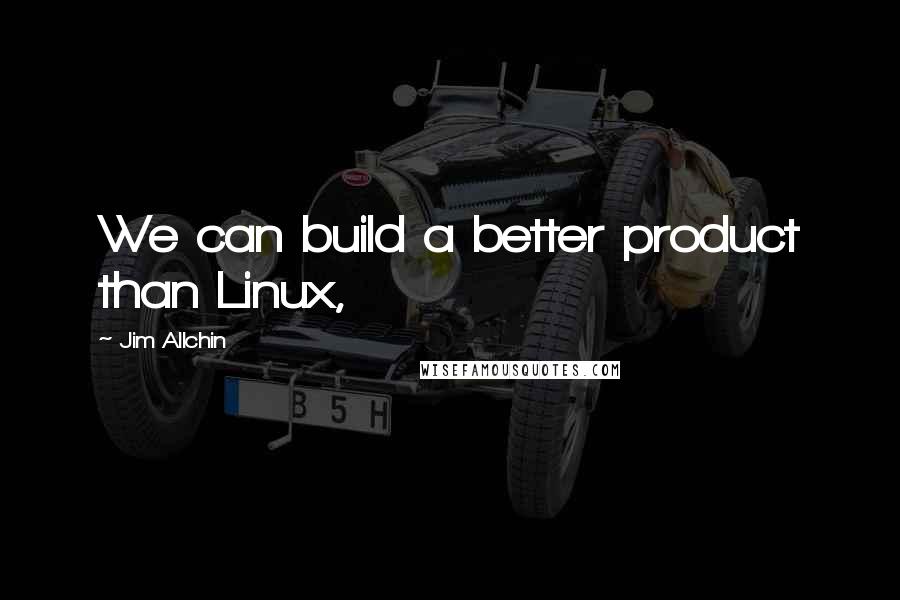 Jim Allchin Quotes: We can build a better product than Linux,