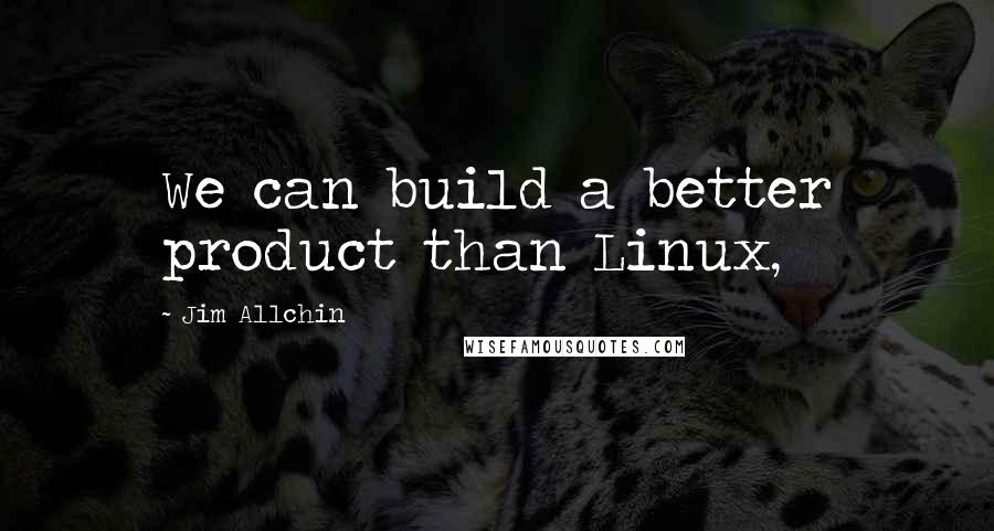 Jim Allchin Quotes: We can build a better product than Linux,