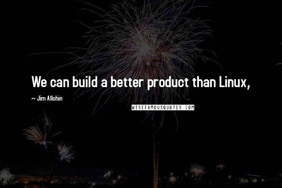 Jim Allchin Quotes: We can build a better product than Linux,