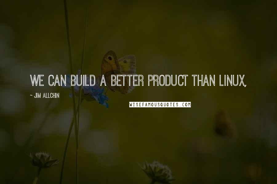 Jim Allchin Quotes: We can build a better product than Linux,