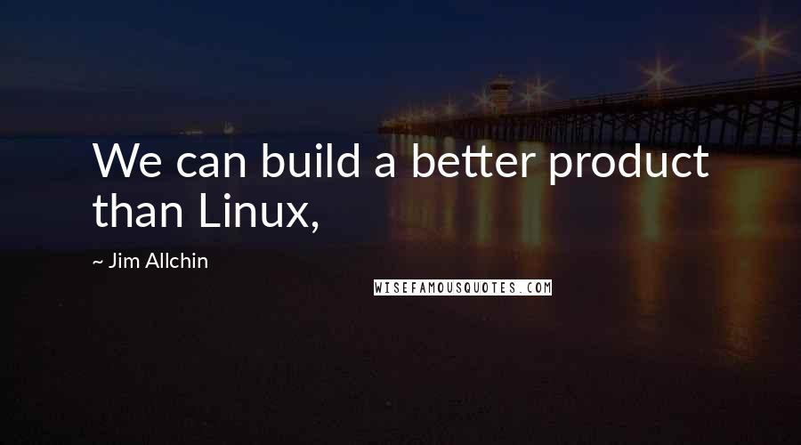 Jim Allchin Quotes: We can build a better product than Linux,