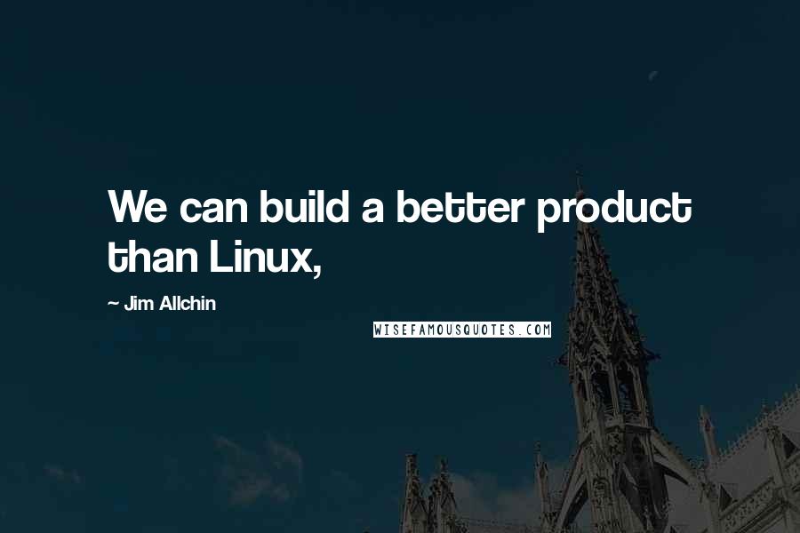 Jim Allchin Quotes: We can build a better product than Linux,