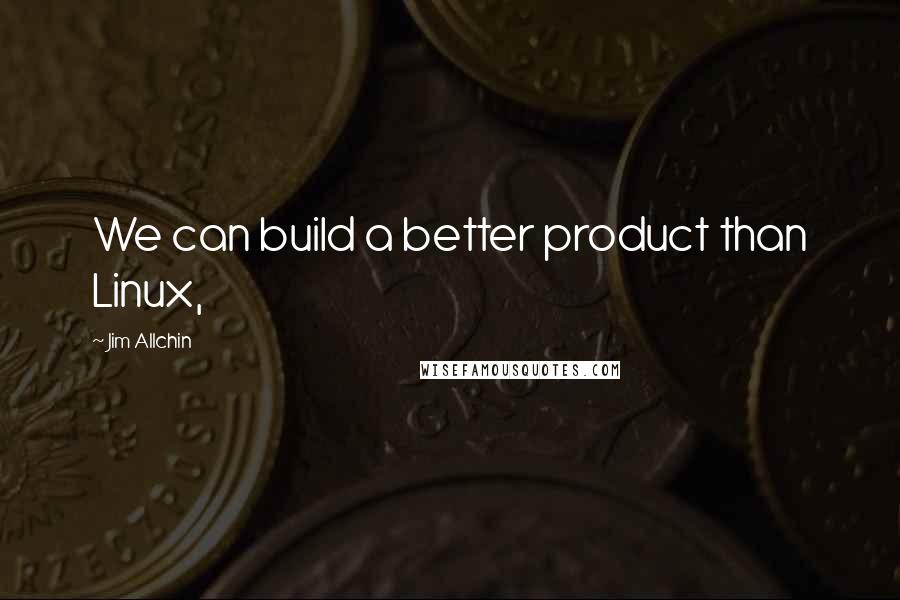 Jim Allchin Quotes: We can build a better product than Linux,