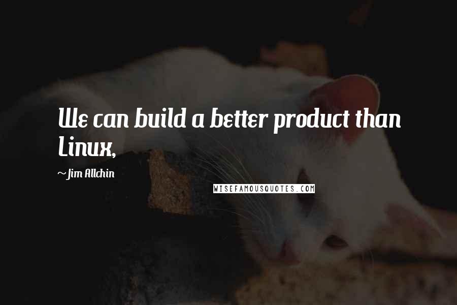 Jim Allchin Quotes: We can build a better product than Linux,