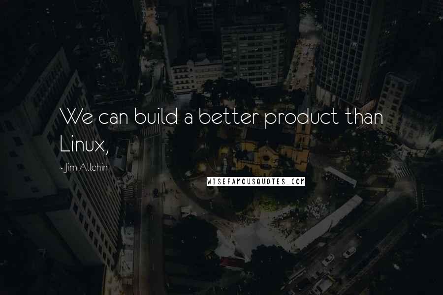 Jim Allchin Quotes: We can build a better product than Linux,