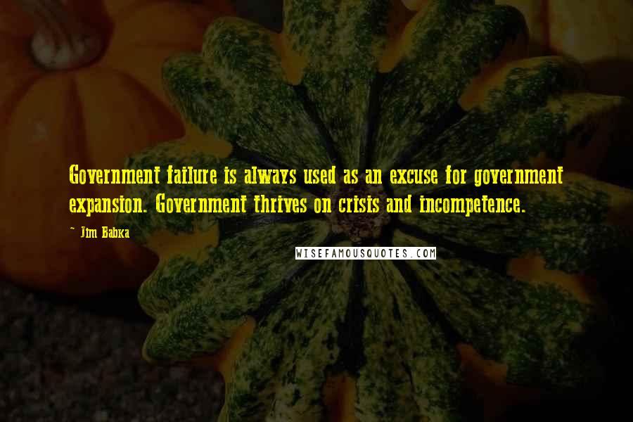 Jim Babka Quotes: Government failure is always used as an excuse for government expansion. Government thrives on crisis and incompetence.