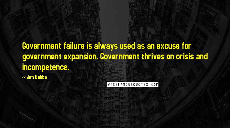 Jim Babka Quotes: Government failure is always used as an excuse for government expansion. Government thrives on crisis and incompetence.