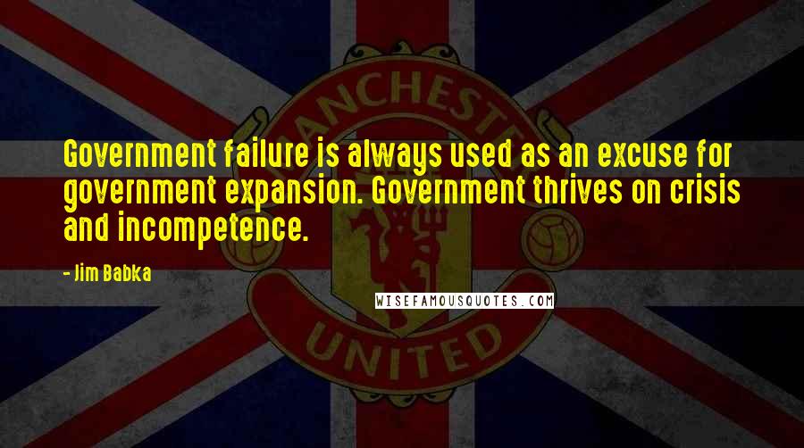 Jim Babka Quotes: Government failure is always used as an excuse for government expansion. Government thrives on crisis and incompetence.