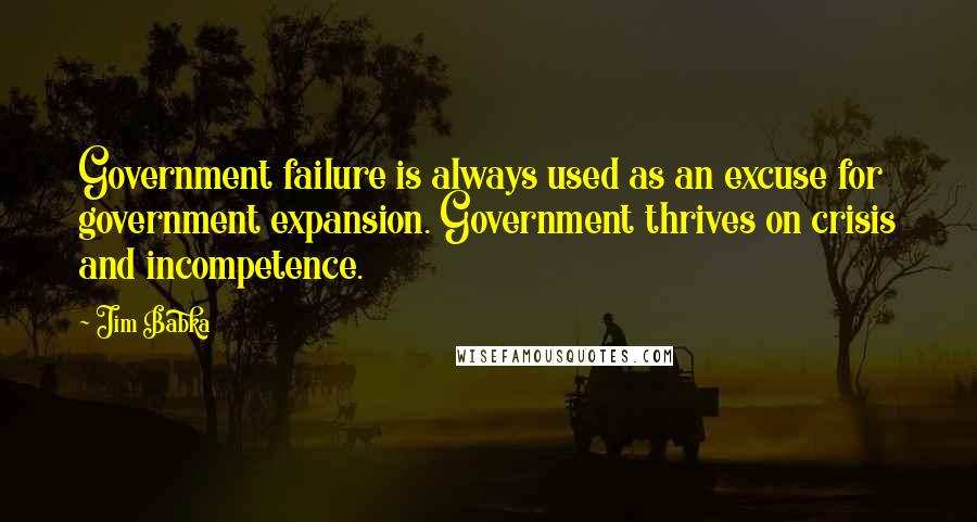 Jim Babka Quotes: Government failure is always used as an excuse for government expansion. Government thrives on crisis and incompetence.