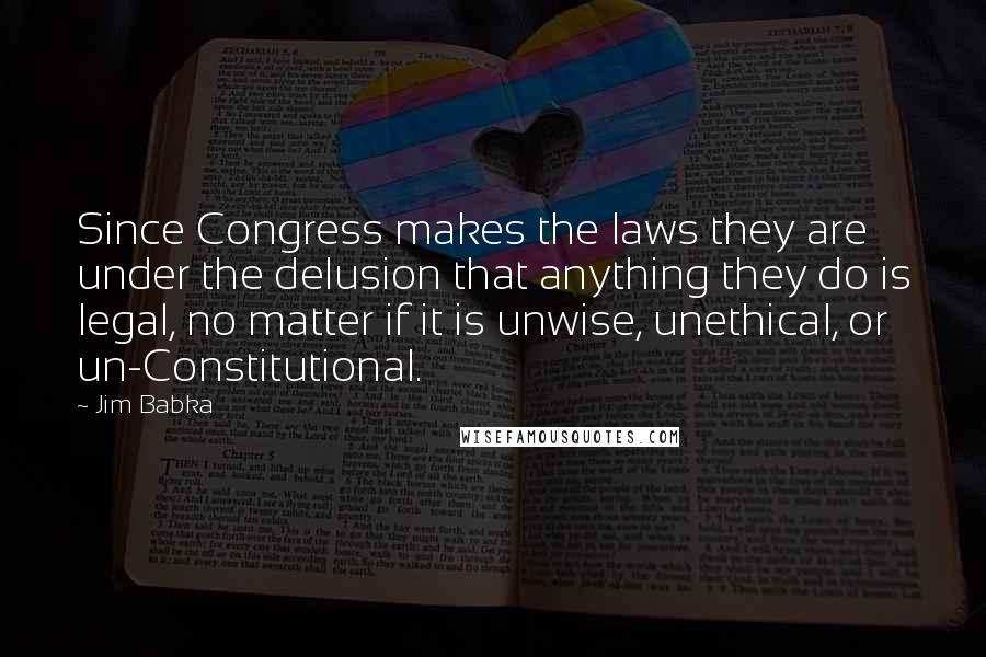 Jim Babka Quotes: Since Congress makes the laws they are under the delusion that anything they do is legal, no matter if it is unwise, unethical, or un-Constitutional.