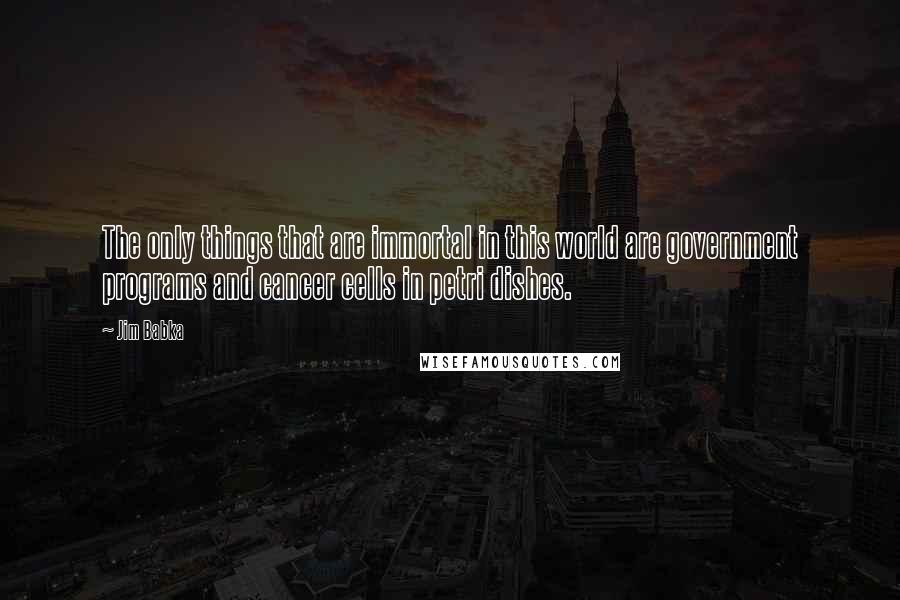Jim Babka Quotes: The only things that are immortal in this world are government programs and cancer cells in petri dishes.