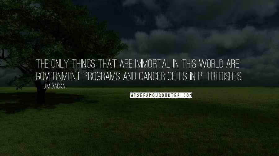 Jim Babka Quotes: The only things that are immortal in this world are government programs and cancer cells in petri dishes.