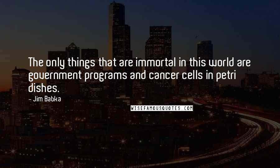 Jim Babka Quotes: The only things that are immortal in this world are government programs and cancer cells in petri dishes.